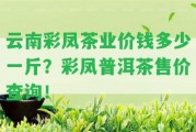 云南彩鳳茶業(yè)價(jià)錢多少一斤？彩鳳普洱茶售價(jià)查詢！