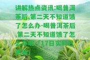 講解熱點(diǎn)資訊:喝普洱茶后,第二天不知道餓了怎么辦-喝普洱茶后,第二天不知道餓了怎么辦呢「17日實(shí)時(shí)已更新」