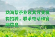 勐海幫茶業(yè)及其分支機(jī)構(gòu)招聘，聯(lián)系電話和官網(wǎng)信息