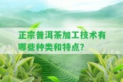 正宗普洱茶加工技術有哪些種類和特點？