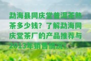 勐海縣同慶堂普洱茶熟茶多少錢(qián)？熟悉勐海同慶堂茶廠(chǎng)的產(chǎn)品推薦與2013年銷(xiāo)售情況！