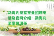 勐海凡圣堂茶業(yè)招聘電話及官網(wǎng)介紹：勐海凡圣堂普洱茶