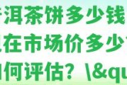 \"12年生普洱茶餅多少錢一斤？現在市場價多少？價值怎樣評估？\"