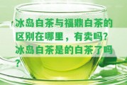 冰島白茶與福鼎白茶的區(qū)別在哪里，有賣嗎？冰島白茶是的白茶了嗎？