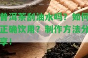 普洱茶刮油水嗎？怎樣正確飲用？制作方法分享！