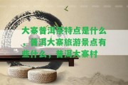 大寨普洱茶特點(diǎn)是什么，普洱大寨旅游景點(diǎn)有些什么，普洱大寨村