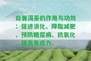 白普洱茶的作用與功效：促進(jìn)消化、降脂減肥、預(yù)防糖尿病、抗氧化、提升免疫力。