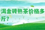 普洱金磚熟茶價(jià)格多少一斤？