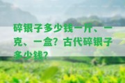 碎銀子多少錢一斤、一克、一盒？古代碎銀子多少錢？