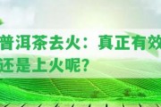 普洱茶去火：真正有效還是上火呢？