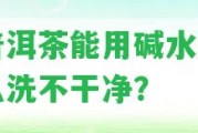 洗普洱茶能用堿水嗎為什么洗不干凈？