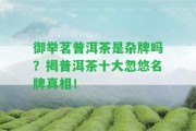 御舉茗普洱茶是雜牌嗎？揭普洱茶十大忽悠名牌真相！