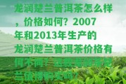 龍潤楚蘭普洱茶怎么樣，價格怎樣？2007年和2013年生產(chǎn)的龍潤楚蘭普洱茶價格有何不同？這款龍潤茶楚蘭值得購買嗎？