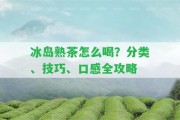 冰島熟茶怎么喝？分類、技巧、口感全攻略