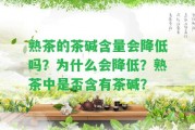 熟茶的茶堿含量會減少嗎？為什么會減少？熟茶中是不是含有茶堿？