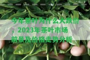 今年茶葉為什么大跌價(jià)，2023年茶葉市場(chǎng)前景及價(jià)格走勢(shì)分析