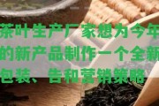 茶葉生產(chǎn)廠家想為今年的新產(chǎn)品制作一個全新包裝、告和營銷策略