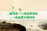 普洱茶一二線(xiàn)品牌推薦：一線(xiàn)品牌大牌榜單