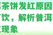 普洱茶餅發(fā)紅起因及是不是可飲，解析普洱茶餅發(fā)紅現(xiàn)象