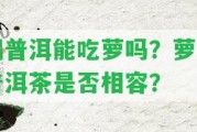 喝普洱能吃蘿嗎？蘿與普洱茶是不是相容？