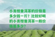 小青柑普洱茶的價(jià)格是多少錢(qián)一斤？比較好喝的小青柑普洱茶一般價(jià)格是多少？