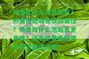 熟普配什么泡比較好？熟普搭配哪些飲品最佳？熟普加什么泡起來更美味？還有熟普搭配哪些茶點最適宜呢？