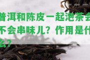 普洱和陳皮一起泡茶會不會串味兒？作用是什么？