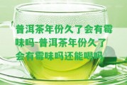 普洱茶年份久了會(huì)有霉味嗎-普洱茶年份久了會(huì)有霉味嗎還能喝嗎