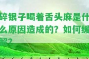 碎銀子喝著舌頭麻是什么起因造成的？怎樣緩解？