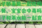 茄子和茶能一起吃嗎？早餐、寶寶會(huì)中毒嗎？茄子和茶水能一起食用？