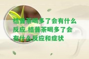 桔普茶喝多了會(huì)有什么反應(yīng) 桔普茶喝多了會(huì)有什么反應(yīng)和癥狀