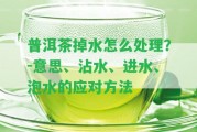 普洱茶掉水怎么解決？-意思、沾水、進(jìn)水、泡水的應對方法