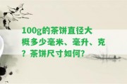 100g的茶餅直徑大概多少毫米、毫升、克？茶餅尺寸怎樣？