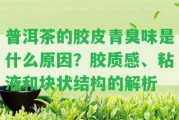 普洱茶的膠皮青臭味是什么起因？膠質(zhì)感、粘液和塊狀結(jié)構(gòu)的解析