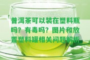 普洱茶可以裝在塑料瓶嗎？有毒嗎？圖片和放置塑料罐相關(guān)疑問(wèn)解析