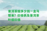 普洱茶煙多少錢(qián)一盒馬幫來(lái)？?jī)r(jià)格表及普洱茶葉煙價(jià)格