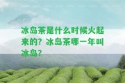 冰島茶是什么時(shí)候火起來的？冰島茶哪一年叫冰島？