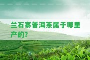 蘭石寨普洱茶屬于哪里產(chǎn)的？