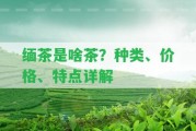 緬茶是啥茶？種類、價(jià)格、特點(diǎn)詳解