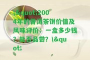 \"2004年的普洱茶餅價值及風味評價：一盒多少錢？能否品嘗？\"