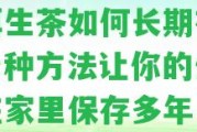 普洱生茶怎樣長期存放？七種方法讓你的生普茶在家里保存多年！