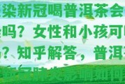 感染新冠喝普洱茶會傳染嗎？女性和小孩可喝嗎？知乎解答，普洱茶對新冠肺炎作用怎樣？