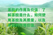 茶膠的作用及價(jià)值：熟悉茶膠是什么，怎樣采用茶膠及其品質(zhì)，以及茶膠的作用價(jià)值。