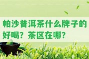 帕沙普洱茶什么牌子的好喝？茶區(qū)在哪？