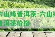 六山緣普洱茶-六山緣普洱茶價格