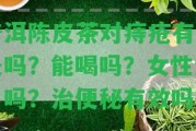 普洱陳皮茶對(duì)痔瘡有好處嗎？能喝嗎？女性適用嗎？治便秘有效嗎？