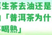 普洱生茶去油還是熟茶去油「普洱茶為什么喝生不喝熟」