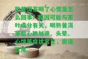 熟普洱茶喝了心慌是怎么回事？起因可能與茶葉成分有關(guān)，喝熟普洱茶后心跳加速、頭暈、心悸等癥狀常見(jiàn)，需謹(jǐn)飲用。