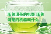 壓普洱茶的機(jī)器 壓普洱茶的機(jī)器叫什么