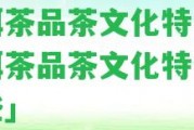 普洱茶品茶文化特色「普洱茶品茶文化特色有哪些」